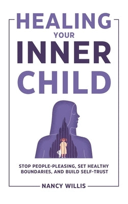 Healing Your Inner Child: Stop People-Pleasing, Set Healthy Boundaries, and Build Self-Trust by Willis, Nancy