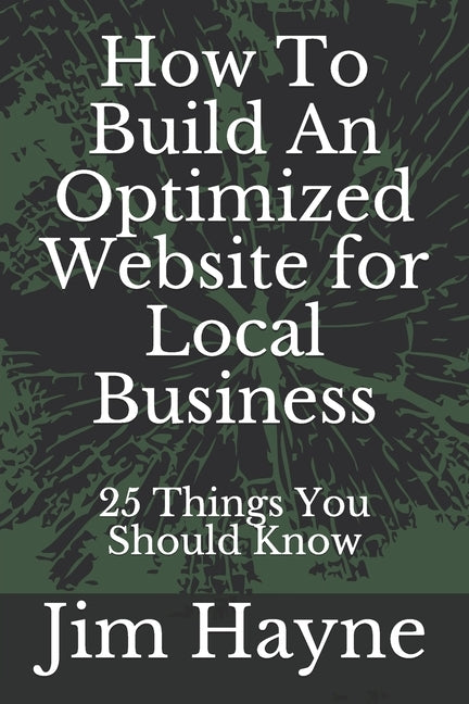How To Build An Optimized Website for Local Business: 25 Things You Should Know by Hayne, Jim