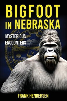 Bigfoot in Nebraska: Mysterious Encounters by Hendersen, Frank