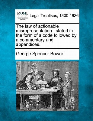 The law of actionable misrepresentation: stated in the form of a code followed by a commentary and appendices. by Bower, George Spencer