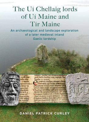 The Uí Chellaig Lords of Uí Maine and Tír Maine: An Archaeological and Landscape Exploration of a Later Medieval Inland Gaelic Lordship by Curley, Daniel Patrick