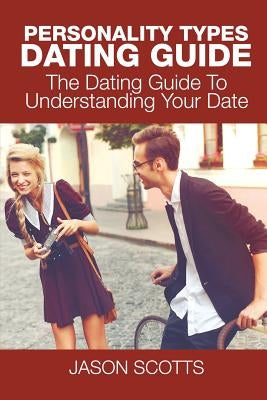Personality Types Dating Guide: The Dating Guide To Understanding Your Date by Scotts, Jason