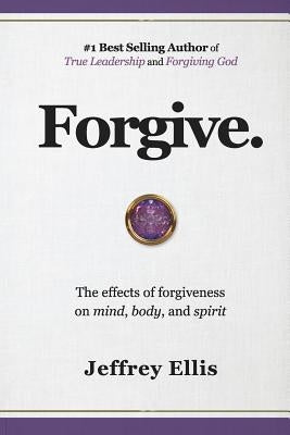 Forgive.: The Effects of Forgiveness on Body, Mind, and Spirit. by Ellis, Jeffrey