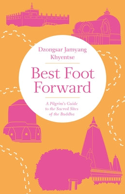 Best Foot Forward: A Pilgrim's Guide to the Sacred Sites of the Buddha by Khyentse, Dzongsar Jamyang
