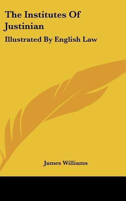 The Institutes Of Justinian: Illustrated By English Law by Williams, James