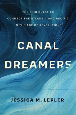Canal Dreamers: The Epic Quest to Connect the Atlantic and Pacific in the Age of Revolutions by Lepler, Jessica M.
