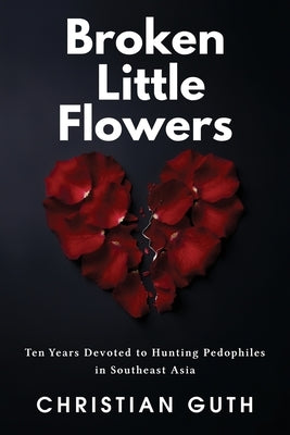 Broken Little Flowers: Ten Years Devoted to Hunting Pedophiles in Southeast Asia by Guth, Christian