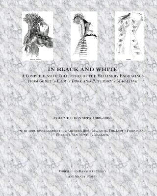 In Black and White: A Comprehensive Collection of the Millinery Engravings from Godey's Lady's Book and Peterson's Magazine: Volume 1: Bon by Perry, Dannielle M.