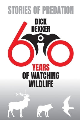 Stories of Predation: Sixty Years of Watching Wildlife by Dekker, Dick