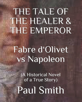 THE TALE OF THE HEALER & THE EMPEROR Fabre d 'Olivet vs Napoleon: (A Historical Novel of a True Story) by Smith, Paul