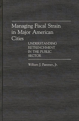 Managing Fiscal Strain in Major American Cities: Understanding Retrenchment in the Public Sector by Pammer, William J.
