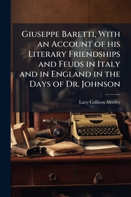 Giuseppe Baretti, With an Account of his Literary Friendships and Feuds in Italy and in England in the Days of Dr. Johnson by Collison-Morley, Lacy