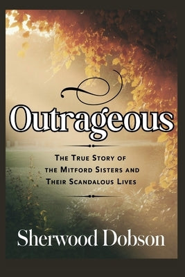 Outrageous: The True Story of the Mitford Sisters and Their Scandalous Lives by Dobson, Sherwood