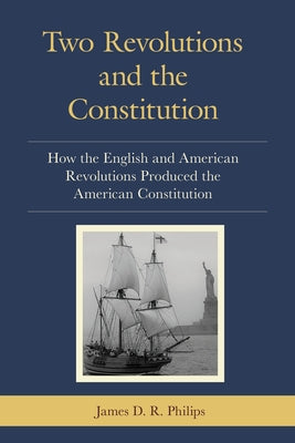 Two Revolutions and the Constitution: How the English and American Revolutions Produced the American Constitution by Philips, James D. R.