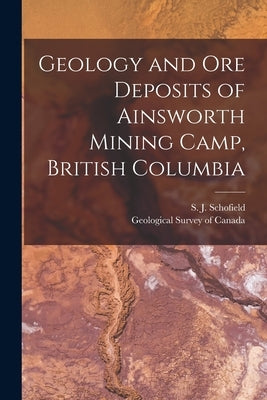 Geology and Ore Deposits of Ainsworth Mining Camp, British Columbia [microform] by Schofield, S. J. (Stuart James) 1883