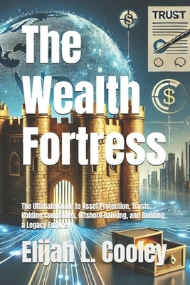The Wealth Fortress: The Ultimate Guide to Asset Protection, Trusts, Holding Companies, Offshore Banking, and Building a Legacy Empire by Cooley, Elijah L.