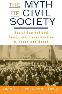 The Myth of Civil Society: Social Capital and Democratic Consolidation in Spain and Brazil by Encarnación, O.