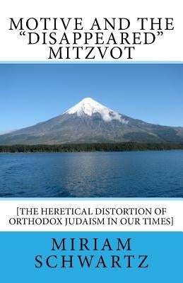 Motive and the Disappeared Mitzvot: [The Heretical Distortion of Orthodox Judaism in our times] by Schwartz, Miriam