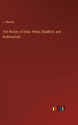 The History of India: Hindu, Buddhist, and Brahmanical by Wheeler, J.