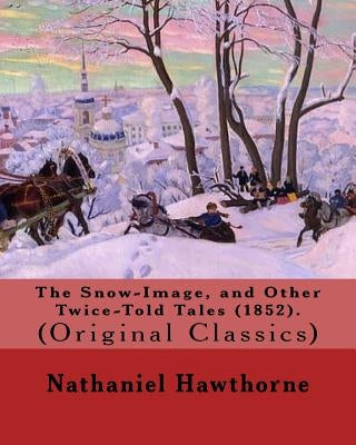 The Snow-Image, and Other Twice-Told Tales (1852). By: Nathaniel Hawthorne: (Original Classics) by Hawthorne, Nathaniel