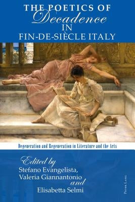 The Poetics of Decadence in Fin-de-Siècle Italy: Degeneration and Regeneration in Literature and the Arts by Evangelista, Stefano