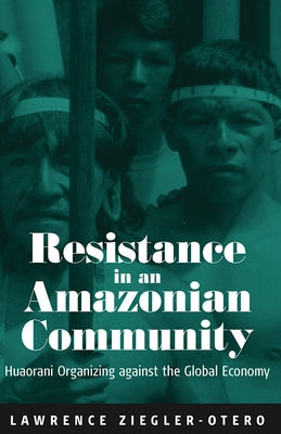 Resistance in an Amazonian Community: Huaorani Organizing Against the Global Economy by Ziegler-Otero, Lawrence