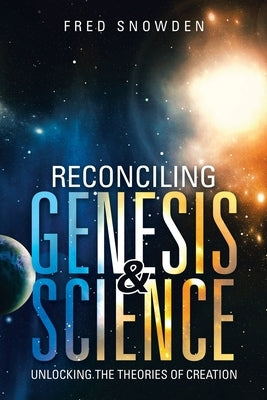 Reconciling Genesis & Science: Unlocking the Theories of Creation by Snowden, Fred
