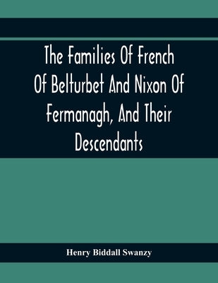 The Families Of French Of Belturbet And Nixon Of Fermanagh, And Their Descendants by Biddall Swanzy, Henry