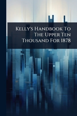 Kelly's Handbook To The Upper Ten Thousand For 1878 by Anonymous