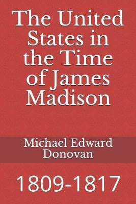 The United States in the Time of James Madison: 1809-1817 by Donovan, Michael Edward