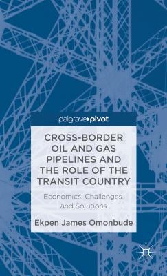 Cross-Border Oil and Gas Pipelines and the Role of the Transit Country: Economics, Challenges and Solutions by Omonbude, E.