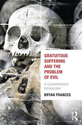 Gratuitous Suffering and the Problem of Evil: A Comprehensive Introduction by Frances, Bryan
