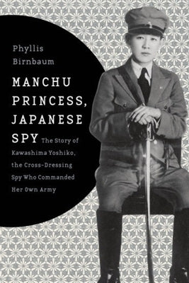 Manchu Princess, Japanese Spy: The Story of Kawashima Yoshiko, the Cross-Dressing Spy Who Commanded Her Own Army by Birnbaum, Phyllis