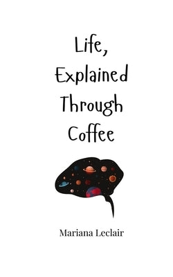 Life, Explained Through Coffee by LeClair, Mariana