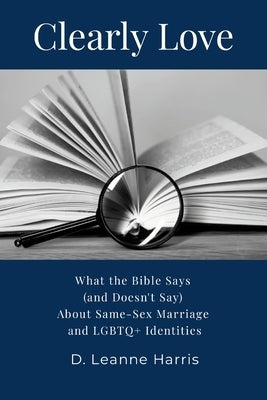 Clearly Love: What the Bible Says (And Doesn't Say) About Same-Sex Marriage and LGBTQ+ Identities by Harris, D. Leanne