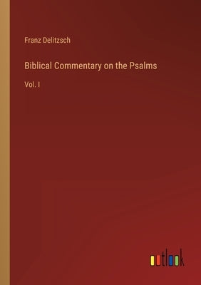 Biblical Commentary on the Psalms: Vol. I by Delitzsch, Franz
