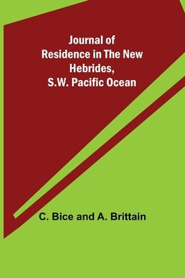 Journal of Residence in the New Hebrides, S.W. Pacific Ocean by Bice and a. Brittain, C.