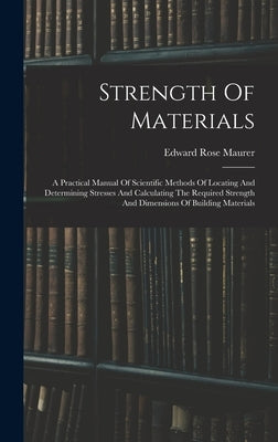 Strength Of Materials: A Practical Manual Of Scientific Methods Of Locating And Determining Stresses And Calculating The Required Strength An by Maurer, Edward Rose
