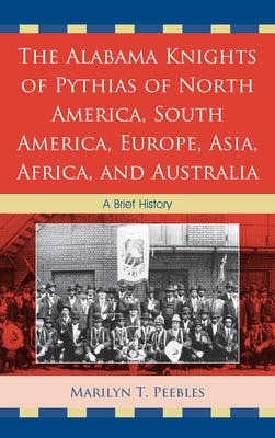 Alabama Knights of Pythias of North America, South America, Europe, Asia, Africa, and Australia: A Brief History by Peebles, Marilyn T.