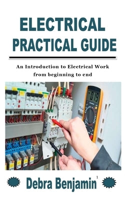 Electrical Practical Guide: An Introduction to Electrical Work from beginning to end by Benjamin, Debra