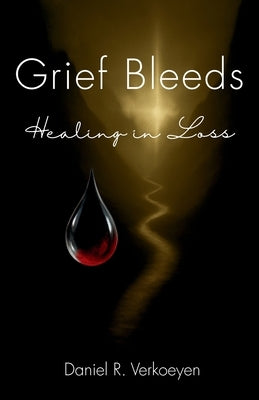 Grief Bleeds: Healing in Loss by Verkoeyen, Daniel R.