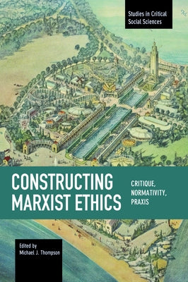 Constructing Marxist Ethics: Critique, Normativity, Praxis by Thompson, Michael J.