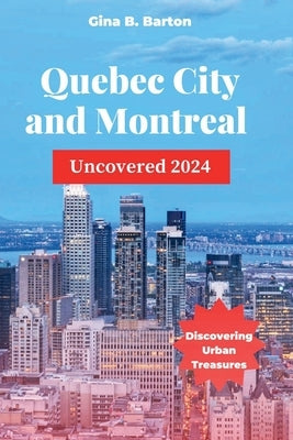 Quebec City and Montreal Uncovered 2024: Discovering Urban Treasures by B. Barton, Gina
