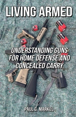Living Armed: Understanding Guns for Home Defense and Concealed Carry by Markel, Paul G.