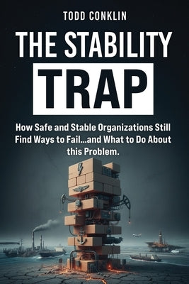 The Stability Trap: How Safe and Stable Organizations Still Find Ways to Fail...and What to Do About this. Problem by Conkln, Todd E.