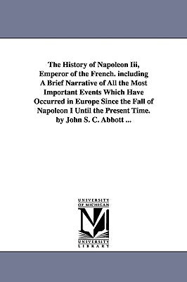 The History of Napoleon Iii, Emperor of the French. including A Brief Narrative of All the Most Important Events Which Have Occurred in Europe Since t by Abbott, John Stevens Cabot