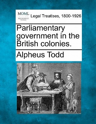 Parliamentary government in the British colonies. by Todd, Alpheus