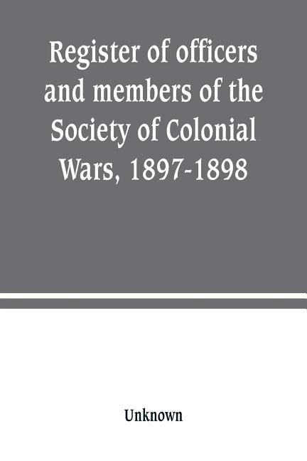 Register of officers and members of the Society of Colonial Wars, 1897-1898: constitution of the General Society by Unknown