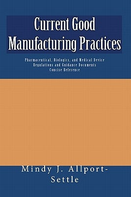 Current Good Manufacturing Practices: Pharmaceutical, Biologics, and Medical Device Regulations and Guidance Documents Concise Reference by Allport-Settle, Mindy J.