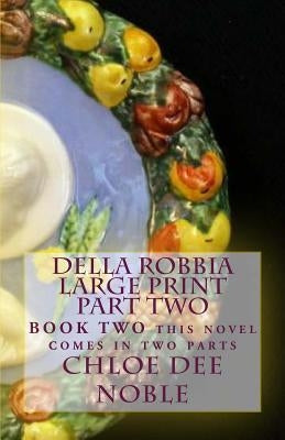 Della Robbia LARGE PRINT Part Two: BOOK TWO this novel comes in two parts by Noble, Chloe Dee